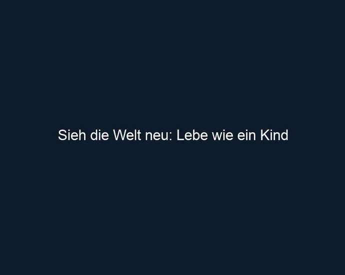 Sieh die Welt neu: Lebe wie ein Kind