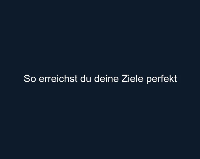 So erreichst du deine Ziele perfekt