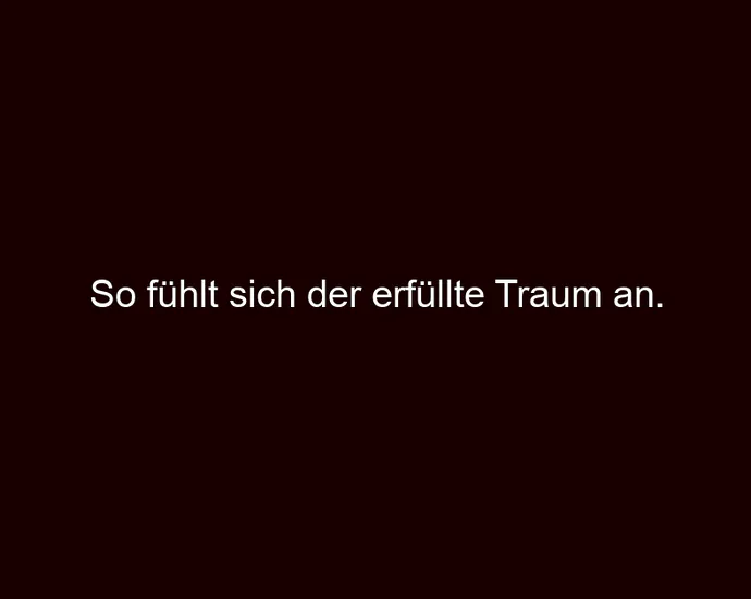 So fühlt sich der erfüllte Traum an.