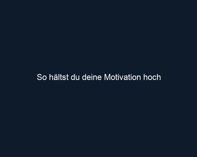 So hältst du deine Motivation hoch