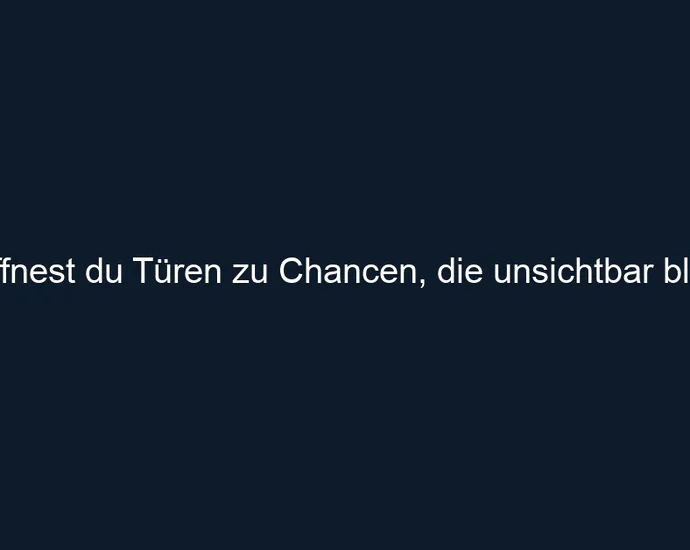 So öffnest du Türen zu Chancen, die unsichtbar bleiben.