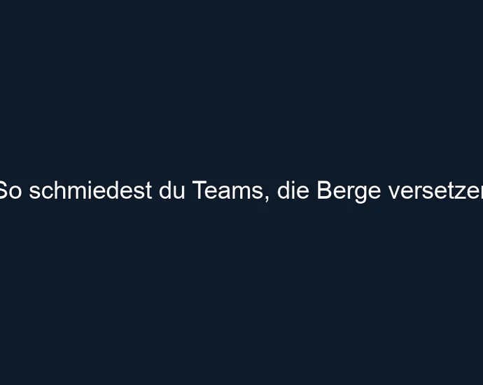 So schmiedest du Teams, die Berge versetzen.