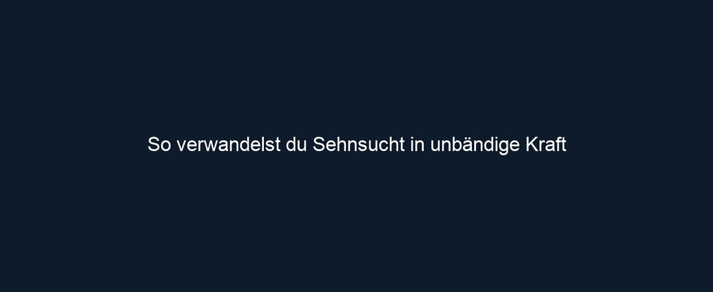 So verwandelst du Sehnsucht in unbändige Kraft
