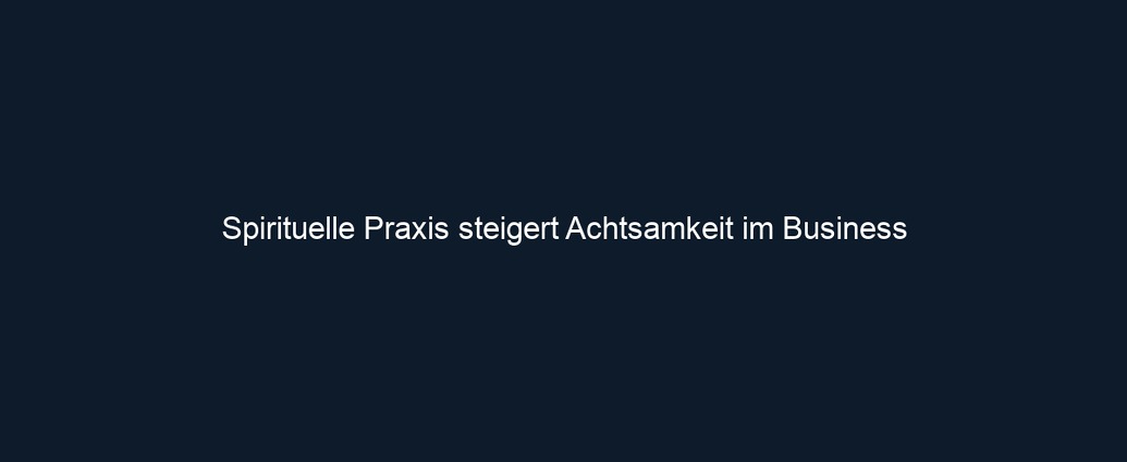 Spirituelle Praxis steigert Achtsamkeit im Business