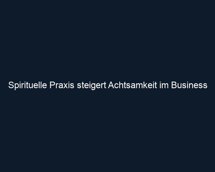 Spirituelle Praxis steigert Achtsamkeit im Business