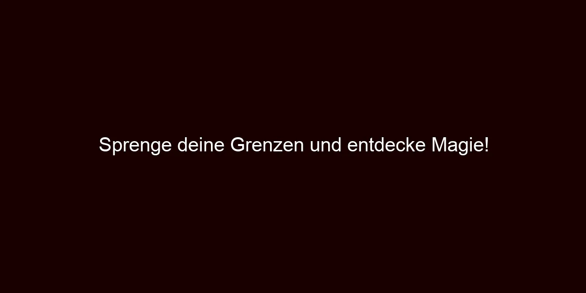 Sprenge deine Grenzen und entdecke Magie!