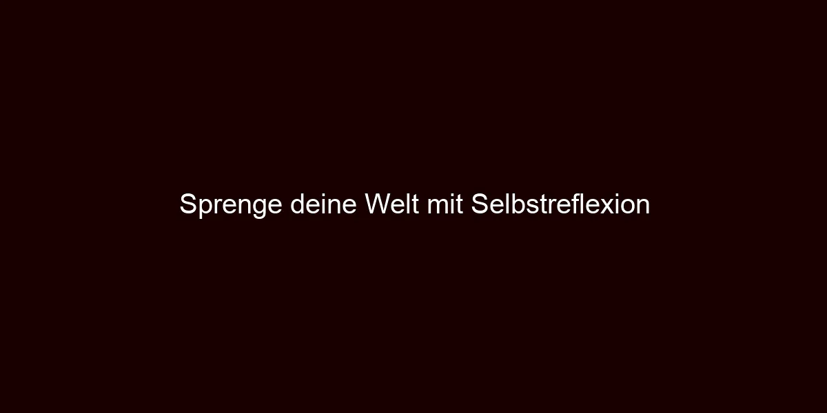 Sprenge deine Welt mit Selbstreflexion