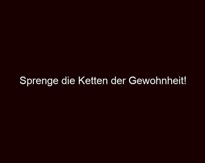 Sprenge die Ketten der Gewohnheit!