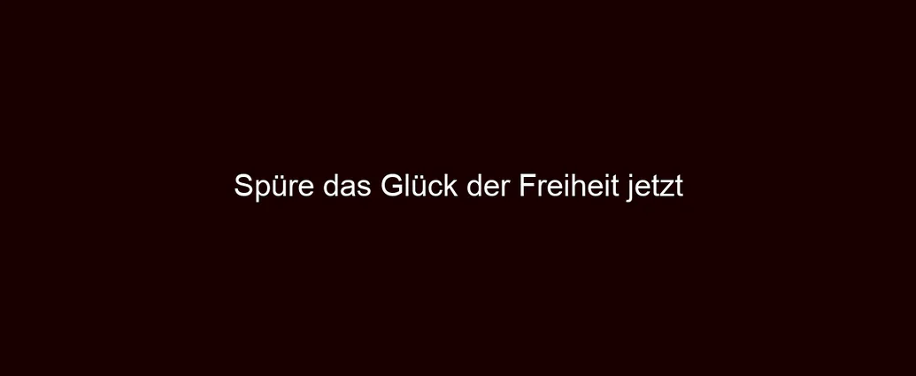 Spüre das Glück der Freiheit jetzt