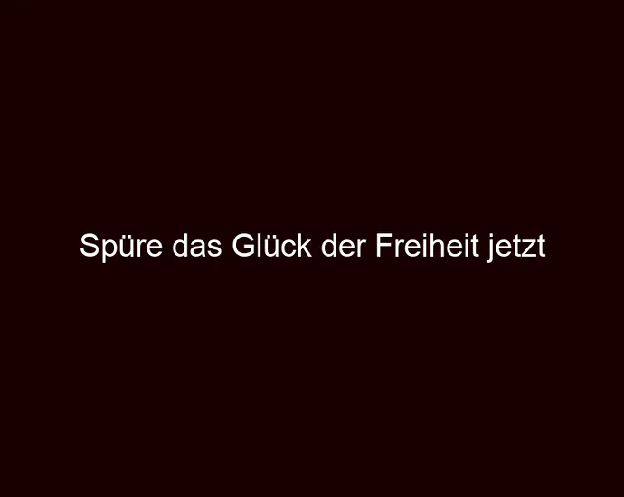 Spüre das Glück der Freiheit jetzt