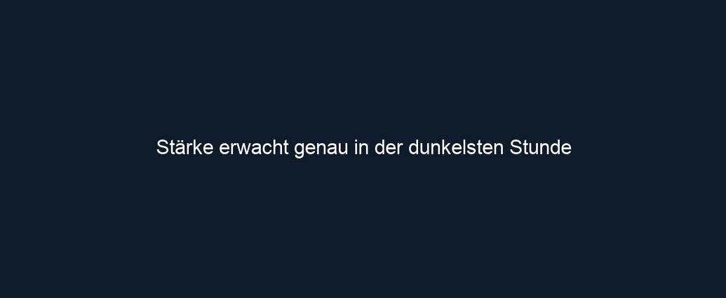 Stärke erwacht genau in der dunkelsten Stunde