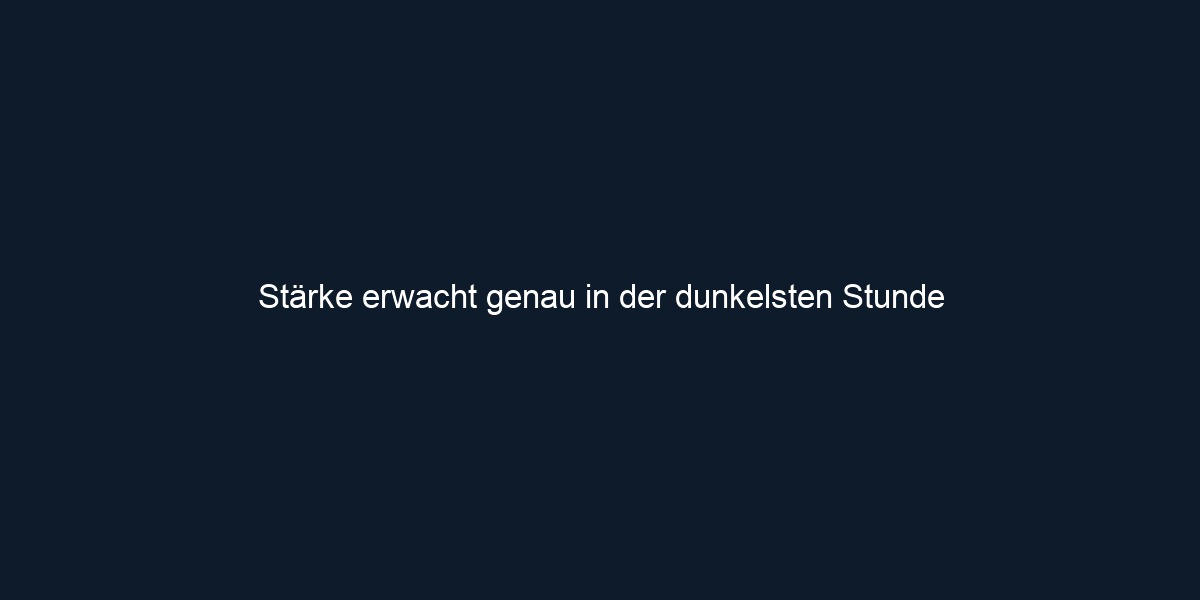 Stärke erwacht genau in der dunkelsten Stunde