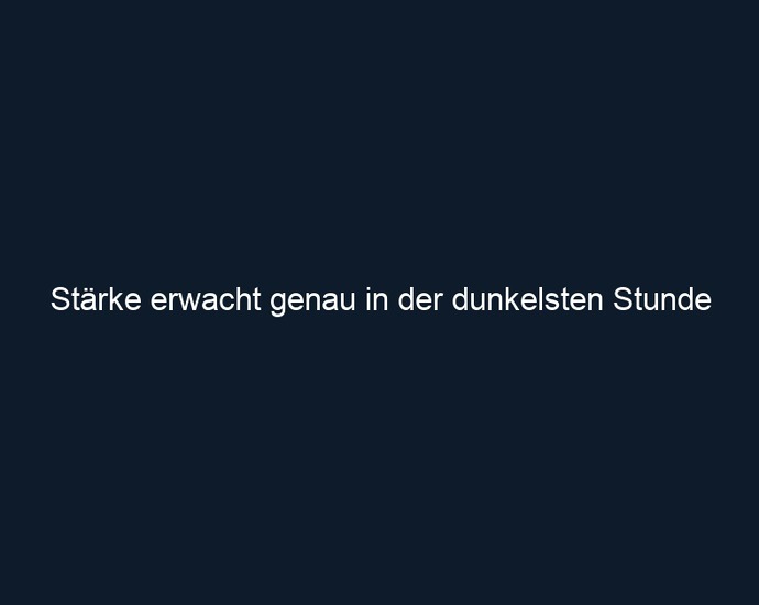 Stärke erwacht genau in der dunkelsten Stunde
