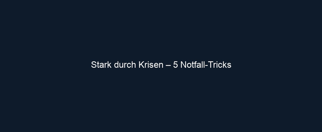 Stark durch Krisen – 5 Notfall Tricks