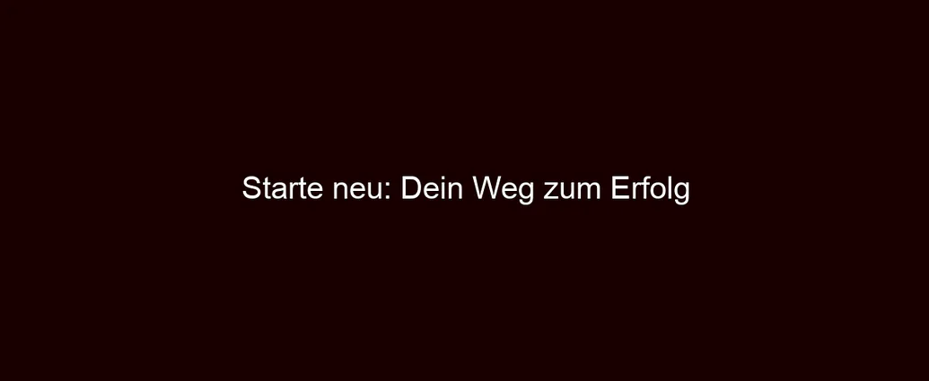 Starte neu: Dein Weg zum Erfolg