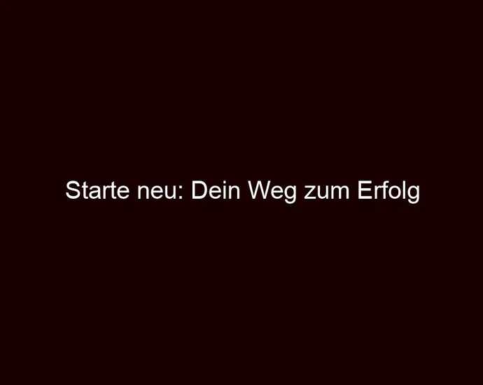 Starte neu: Dein Weg zum Erfolg