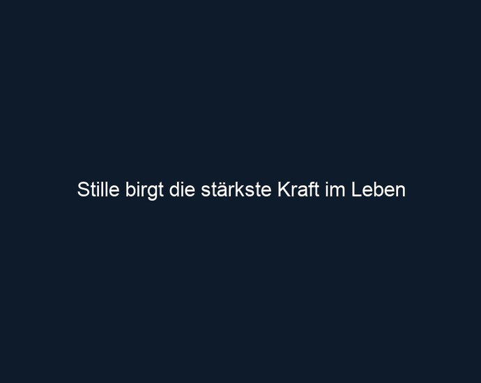 Stille birgt die stärkste Kraft im Leben