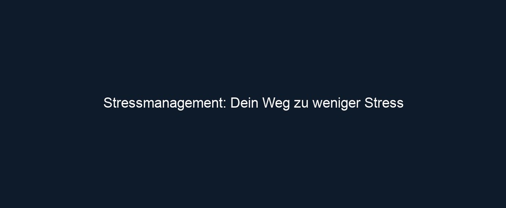 Stressmanagement: Dein Weg zu weniger Stress