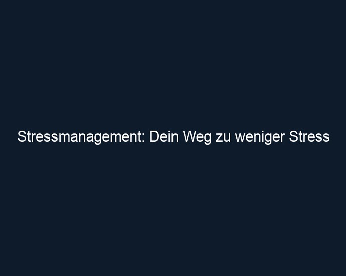 Stressmanagement: Dein Weg zu weniger Stress
