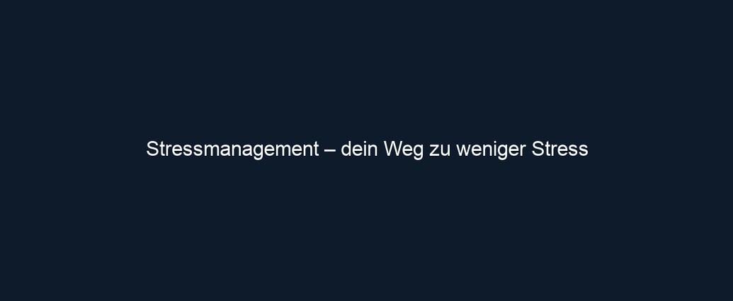 Stressmanagement – dein Weg zu weniger Stress