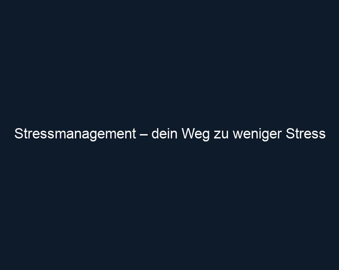 Stressmanagement – dein Weg zu weniger Stress
