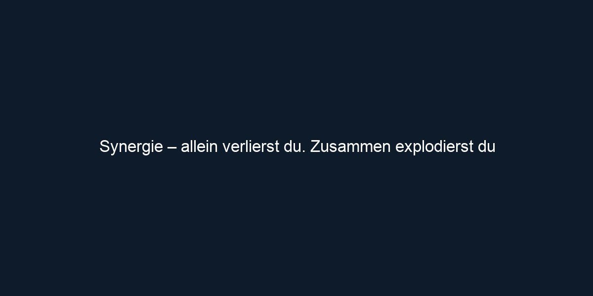 Synergie – allein verlierst du. Zusammen explodierst du
