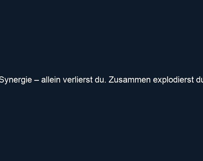 Synergie – allein verlierst du. Zusammen explodierst du