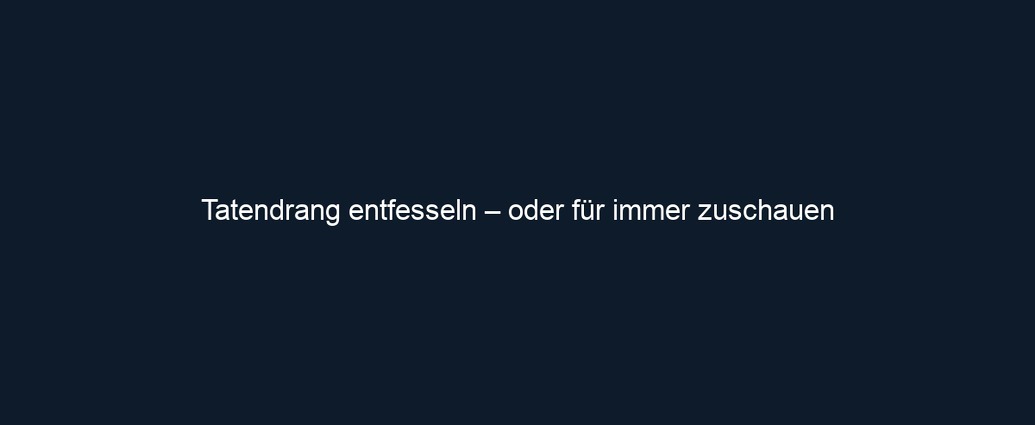 Tatendrang entfesseln – oder für immer zuschauen