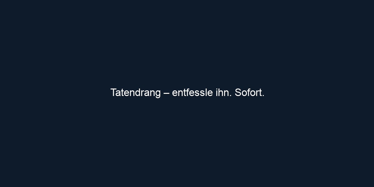 Tatendrang – entfessle ihn. Sofort.