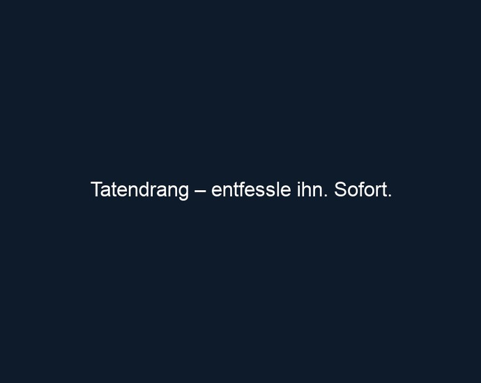 Tatendrang – entfessle ihn. Sofort.