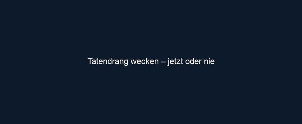 Tatendrang wecken – jetzt oder nie