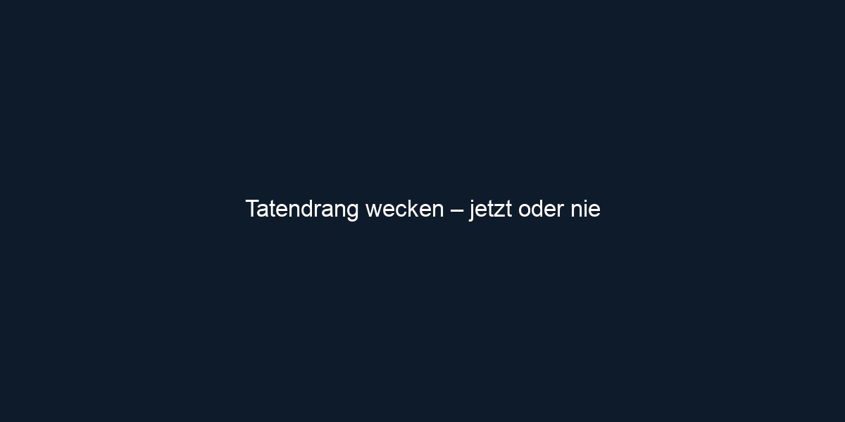 Tatendrang wecken – jetzt oder nie