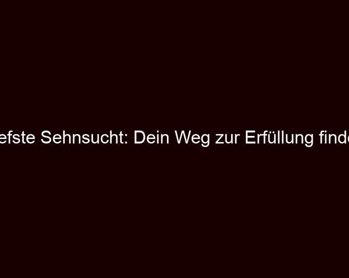 Tiefste Sehnsucht: Dein Weg zur Erfüllung finden