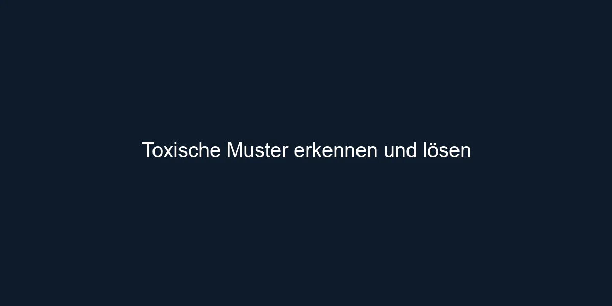 Toxische Muster erkennen und lösen