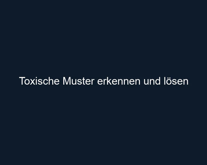Toxische Muster erkennen und lösen