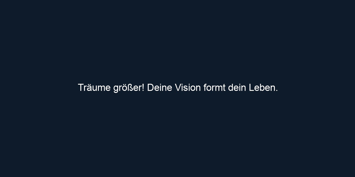 Träume größer! Deine Vision formt dein Leben.
