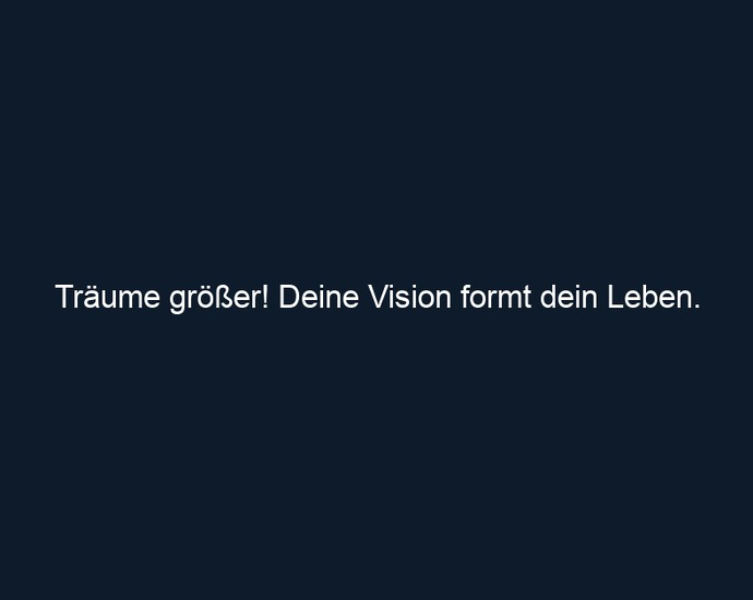 Träume größer! Deine Vision formt dein Leben.
