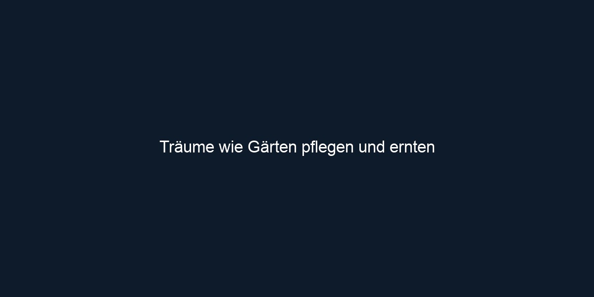 Träume wie Gärten pflegen und ernten