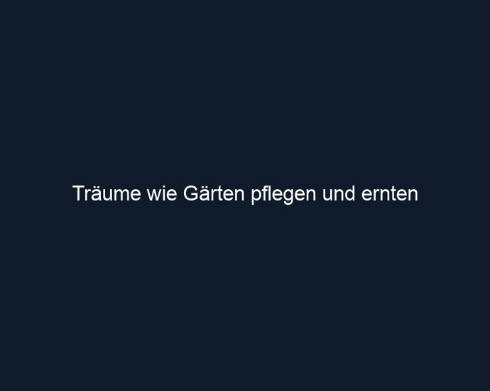 Träume wie Gärten pflegen und ernten