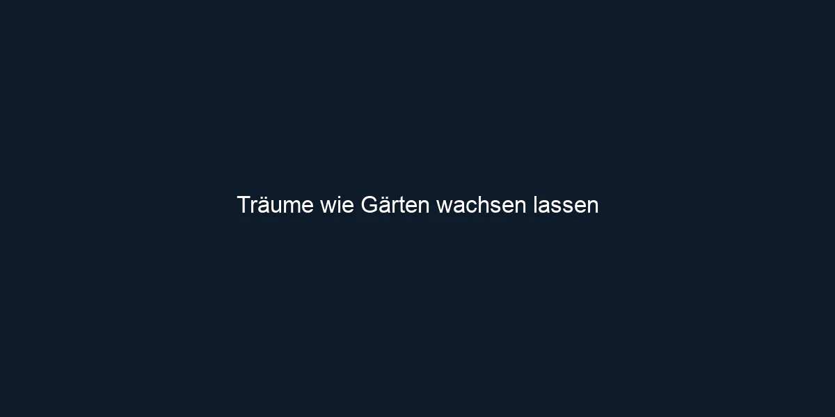 Träume wie Gärten wachsen lassen