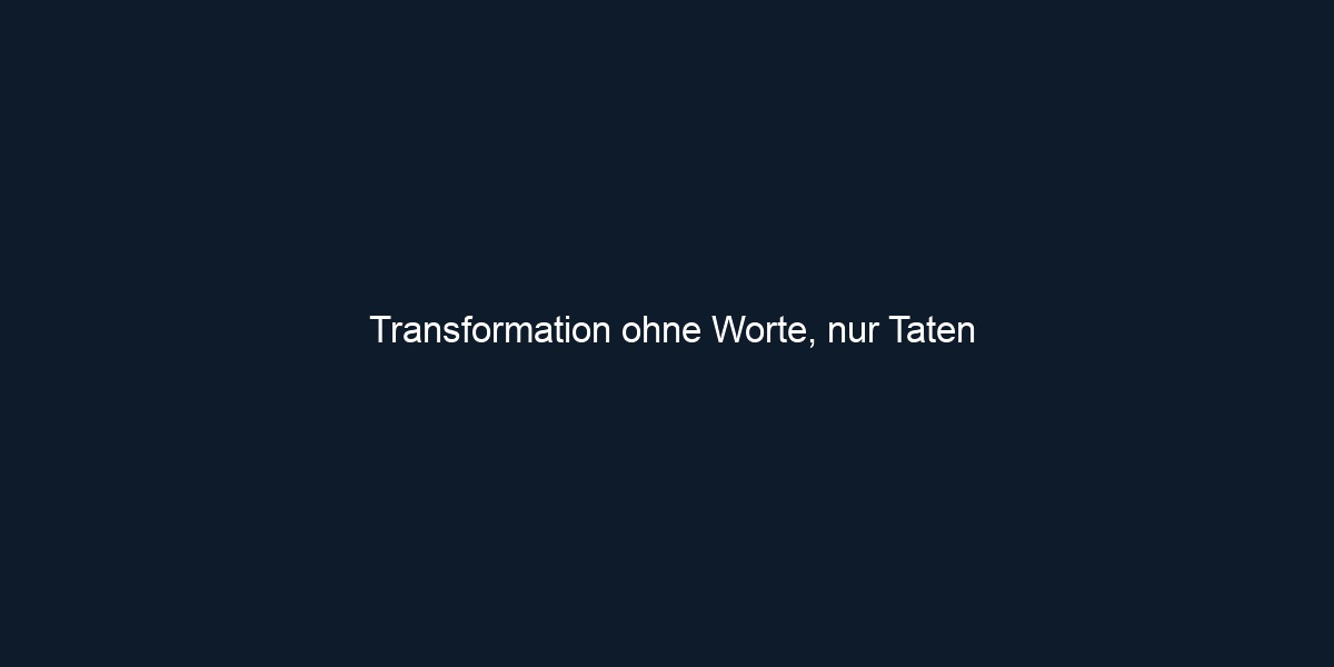 Transformation ohne Worte, nur Taten