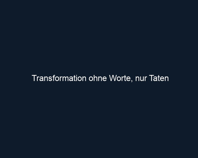 Transformation ohne Worte, nur Taten