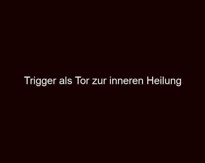 Trigger als Tor zur inneren Heilung