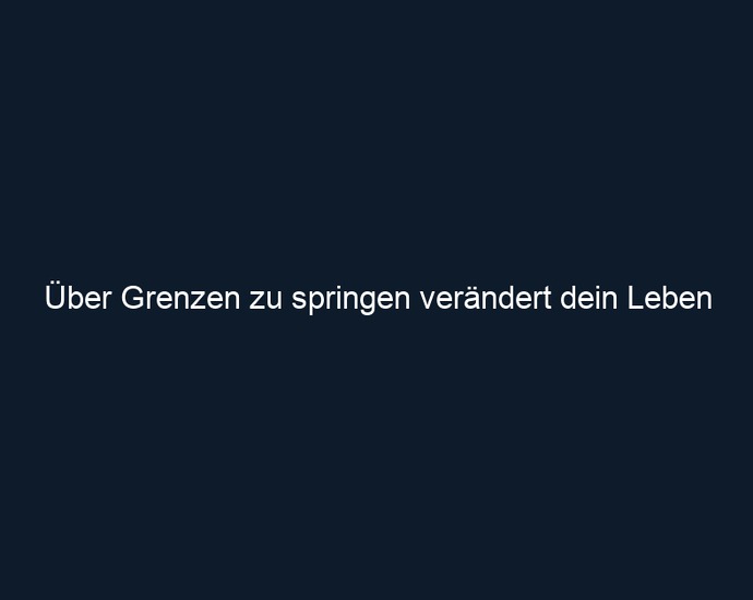 Über Grenzen zu springen verändert dein Leben