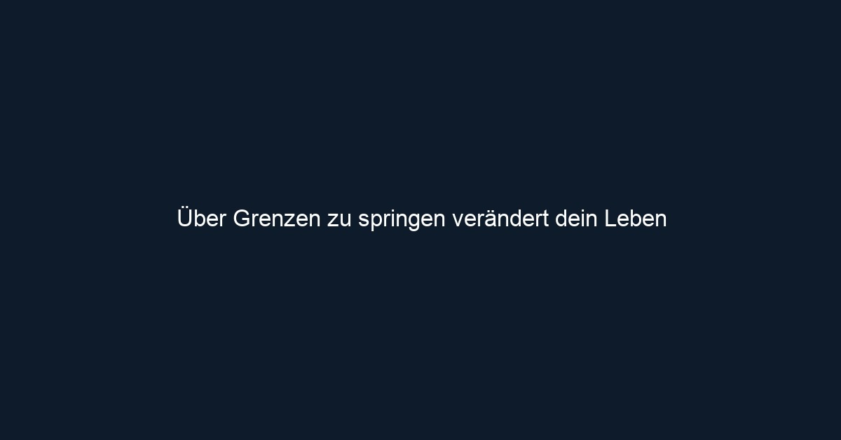 Über Grenzen zu springen verändert dein Leben