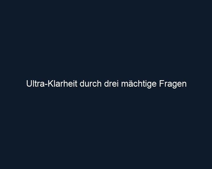 Ultra Klarheit durch drei mächtige Fragen