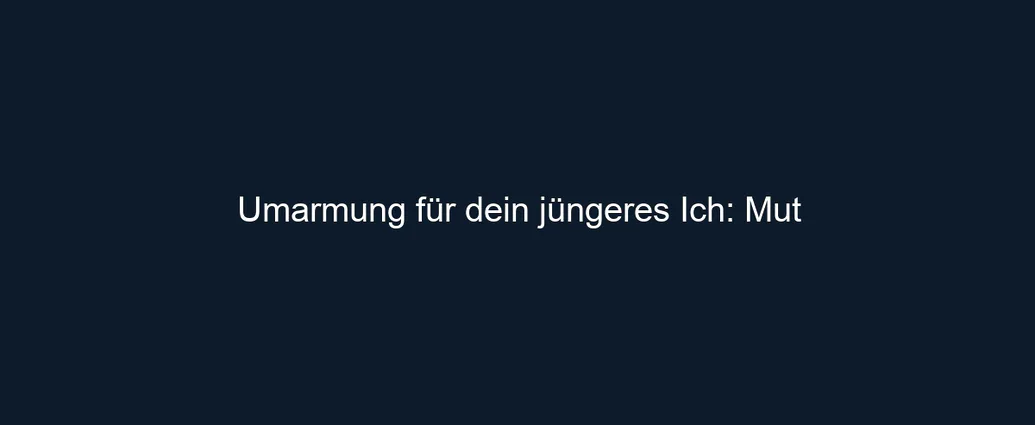 Umarmung für dein jüngeres Ich: Mut