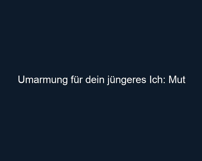 Umarmung für dein jüngeres Ich: Mut