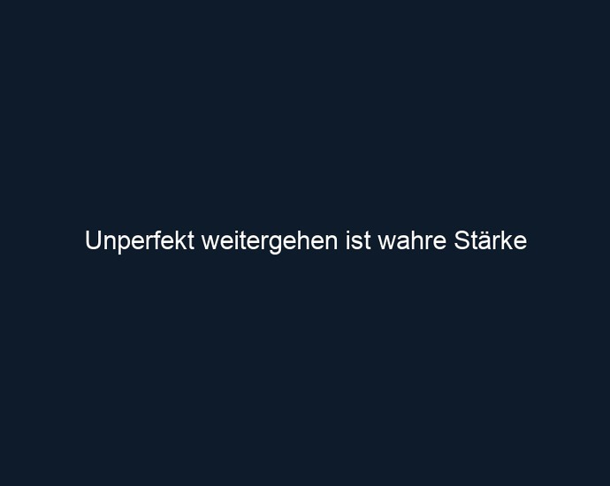 Unperfekt weitergehen ist wahre Stärke