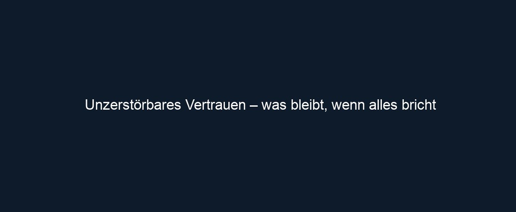 Unzerstörbares Vertrauen – was bleibt, wenn alles bricht